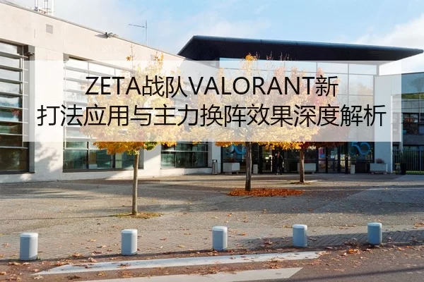 ZETA战队VALORANT新打法应用与主力换阵效果深度解析