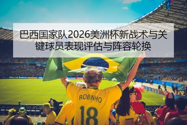 巴西国家队2026美洲杯新战术与关键球员表现评估与阵容轮换