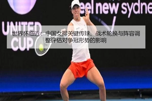 世界杯临近：中国女排关键传球、战术轮换与阵容调整评估对争冠形势的影响