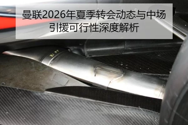 曼联2026年夏季转会动态与中场引援可行性深度解析