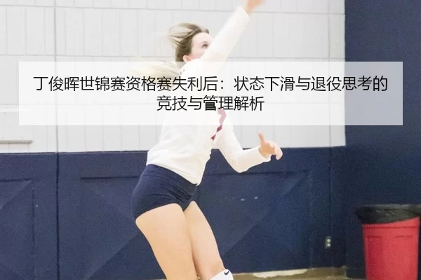 丁俊晖世锦赛资格赛失利后：状态下滑与退役思考的竞技与管理解析