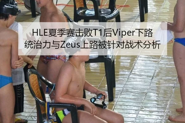 HLE夏季赛击败T1后Viper下路统治力与Zeus上路被针对战术分析