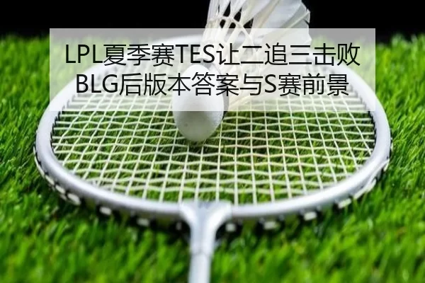 LPL夏季赛TES让二追三击败BLG后版本答案与S赛前景